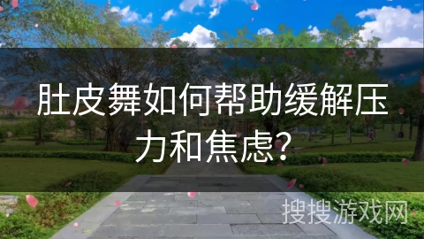 肚皮舞如何帮助缓解压力和焦虑？