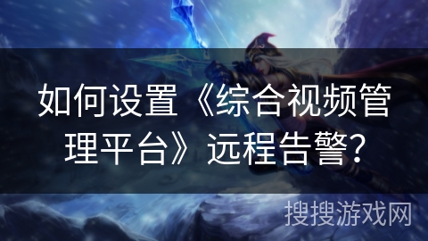 如何设置《综合视频管理平台》远程告警？