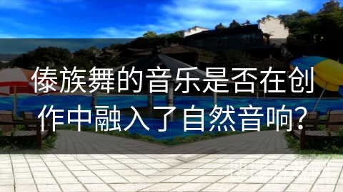 傣族舞的音乐是否在创作中融入了自然音响？