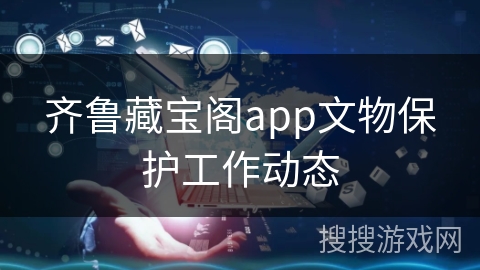 齐鲁藏宝阁app文物保护工作动态