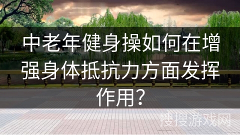 中老年健身操如何在增强身体抵抗力方面发挥作用？