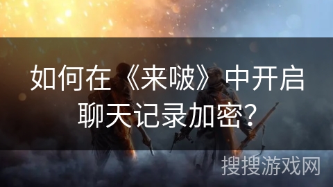 如何在《来啵》中开启聊天记录加密？