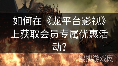 如何在《龙平台影视》上获取会员专属优惠活动？
