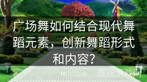 广场舞如何结合现代舞蹈元素，创新舞蹈形式和内容？