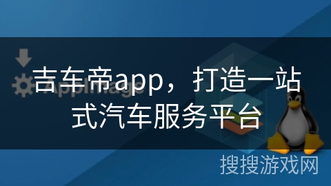 吉车帝app，打造一站式汽车服务平台
