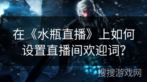 在《水瓶直播》上如何设置直播间欢迎词？