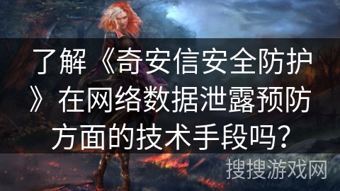 了解《奇安信安全防护》在网络数据泄露预防方面的技术手段吗？
