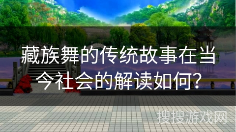 藏族舞的传统故事在当今社会的解读如何？