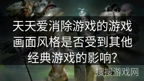 天天爱消除游戏的游戏画面风格是否受到其他经典游戏的影响? 天天爱消除游戏的游戏画面风格是否受到其他经典游戏的影响?