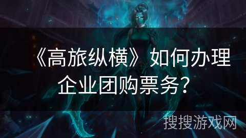 《高旅纵横》如何办理企业团购票务？