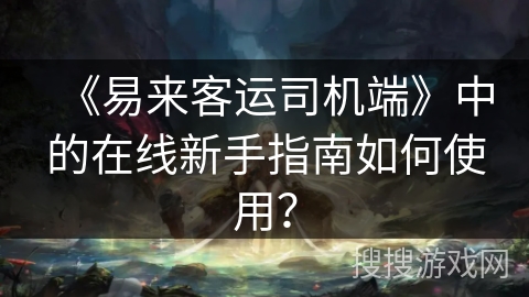 《易来客运司机端》中的在线新手指南如何使用？
