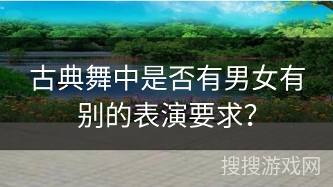 古典舞中是否有男女有别的表演要求？