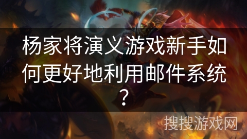 杨家将演义游戏新手如何更好地利用邮件系统？