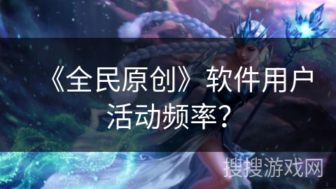 《全民原创》软件用户活动频率？