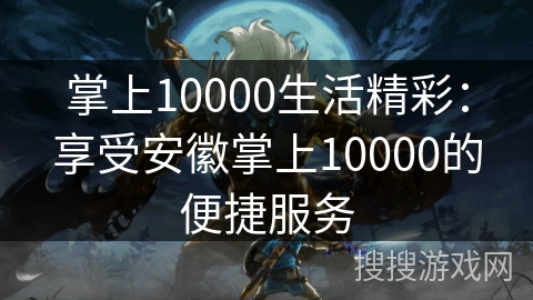 掌上10000生活精彩：享受安徽掌上10000的便捷服务