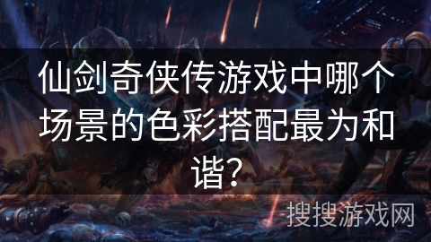 仙剑奇侠传游戏中哪个场景的色彩搭配最为和谐？
