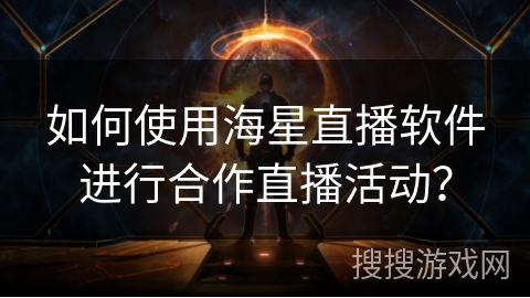如何使用海星直播软件进行合作直播活动？