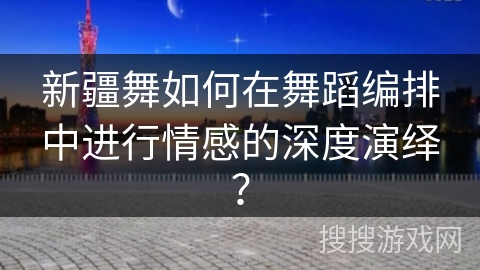 新疆舞如何在舞蹈编排中进行情感的深度演绎？
