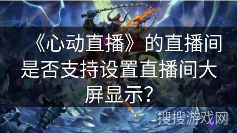 《心动直播》的直播间是否支持设置直播间大屏显示？
