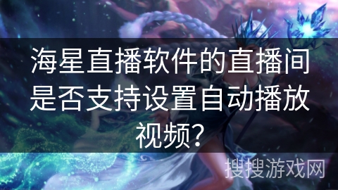 海星直播软件的直播间是否支持设置自动播放视频？