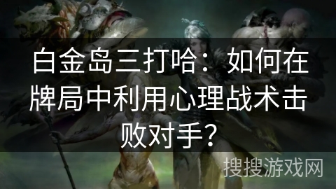白金岛三打哈：如何在牌局中利用心理战术击败对手？