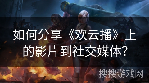 如何分享《欢云播》上的影片到社交媒体？