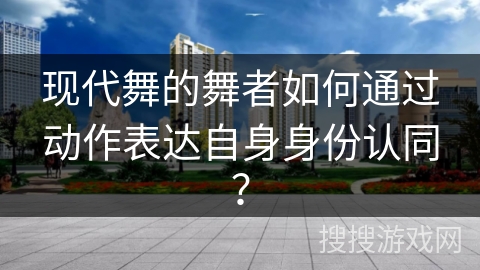 现代舞的舞者如何通过动作表达自身身份认同？