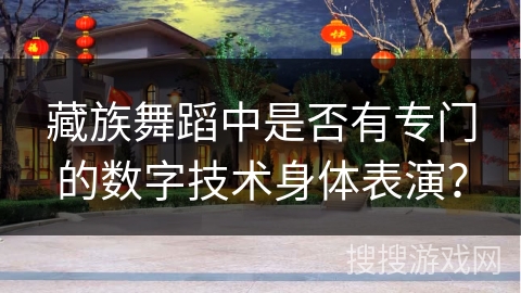 藏族舞蹈中是否有专门的数字技术身体表演？