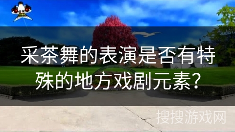 采茶舞的表演是否有特殊的地方戏剧元素？