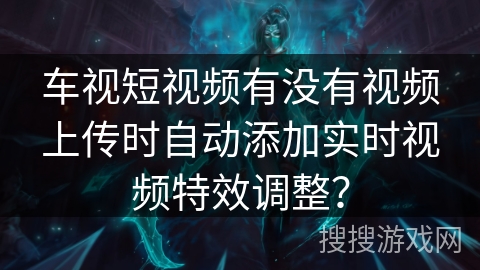 车视短视频有没有视频上传时自动添加实时视频特效调整？