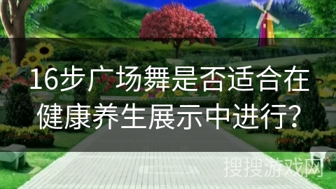 16步广场舞是否适合在健康养生展示中进行？