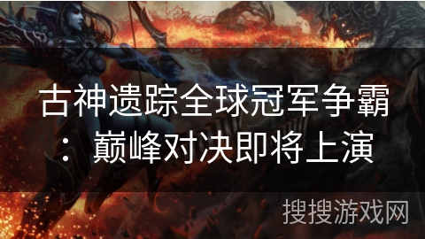 古神遗踪全球冠军争霸：巅峰对决即将上演