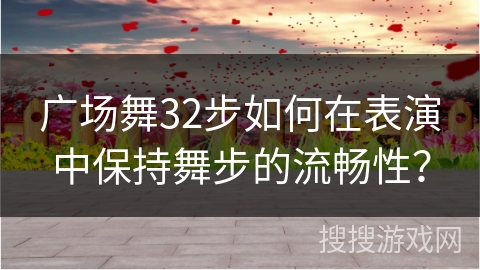 广场舞32步如何在表演中保持舞步的流畅性？