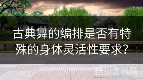 古典舞的编排是否有特殊的身体灵活性要求？