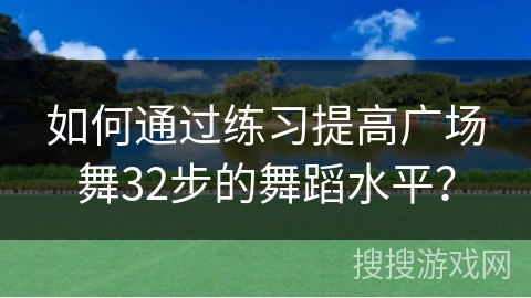 如何通过练习提高广场舞32步的舞蹈水平？