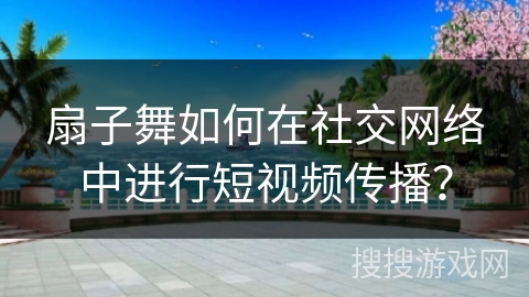 扇子舞如何在社交网络中进行短视频传播？