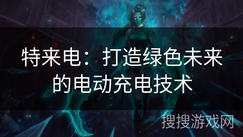 特来电：打造绿色未来的电动充电技术