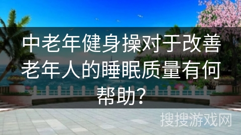 中老年健身操对于改善老年人的睡眠质量有何帮助？