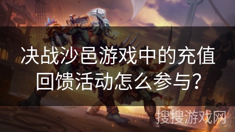 决战沙邑游戏中的充值回馈活动怎么参与？
