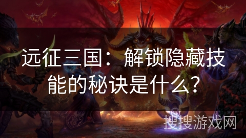 远征三国：解锁隐藏技能的秘诀是什么？