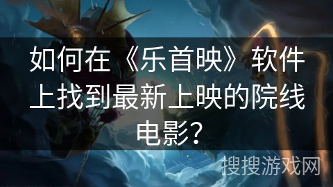 如何在《乐首映》软件上找到最新上映的院线电影？