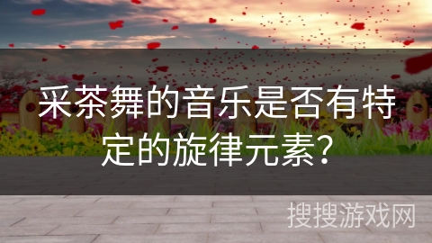 采茶舞的音乐是否有特定的旋律元素？