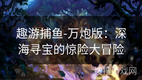 趣游捕鱼-万炮版：深海寻宝的惊险大冒险
