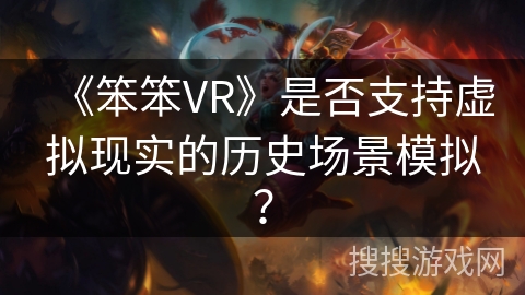 《笨笨VR》是否支持虚拟现实的历史场景模拟? 《笨笨VR》是否支持虚拟现实的历史场景模拟?