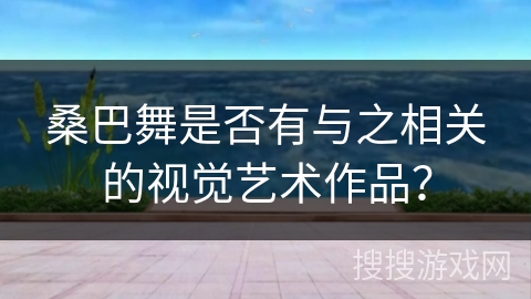 桑巴舞是否有与之相关的视觉艺术作品？