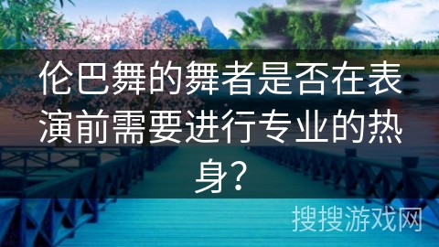 伦巴舞的舞者是否在表演前需要进行专业的热身？