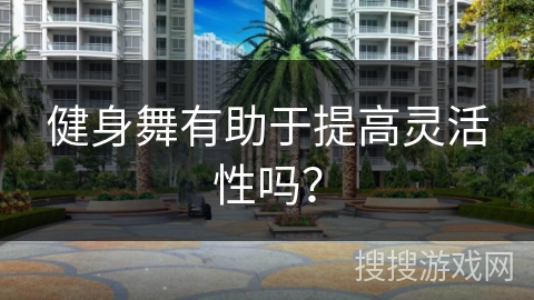 健身舞有助于提高灵活性吗？