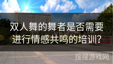 双人舞的舞者是否需要进行情感共鸣的培训？