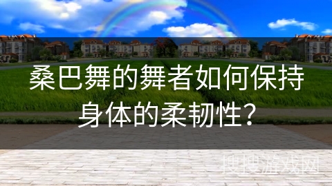 桑巴舞的舞者如何保持身体的柔韧性？