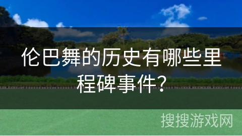 伦巴舞的历史有哪些里程碑事件？